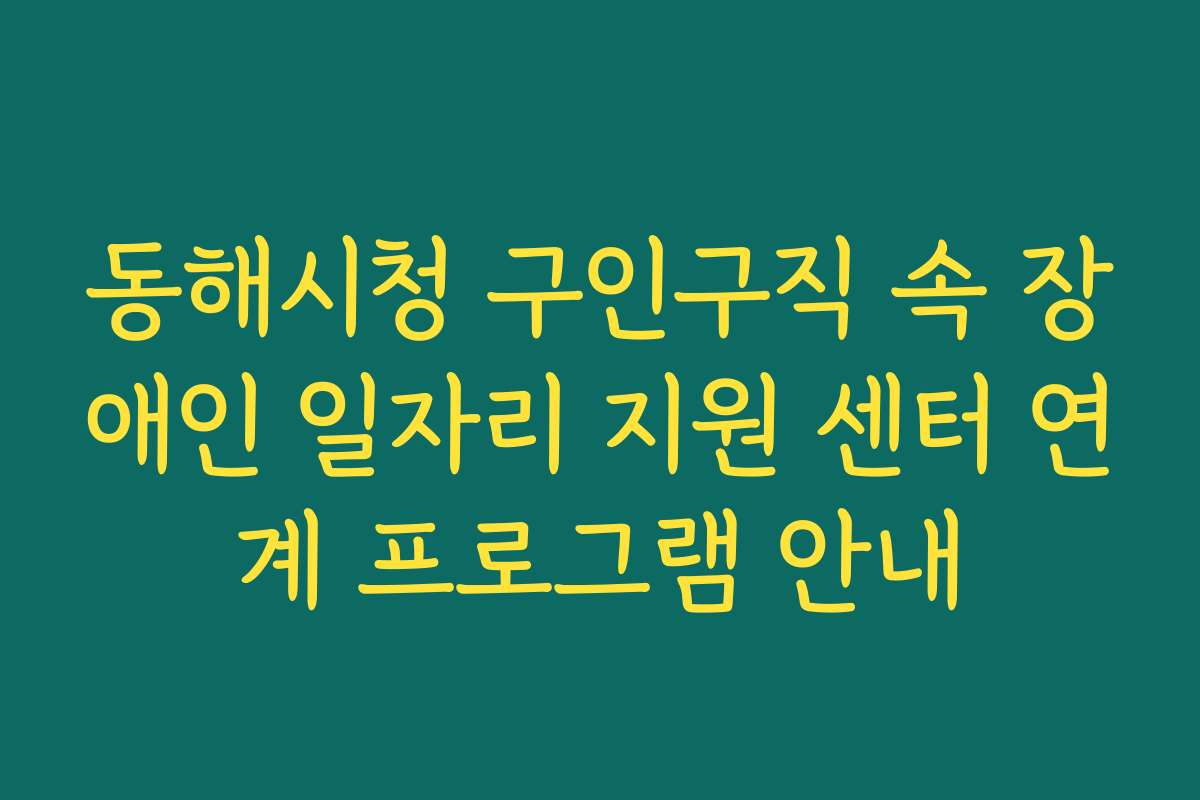 동해시청 구인구직 속 장애인 일자리 지원 센터 연계 프로그램 안내