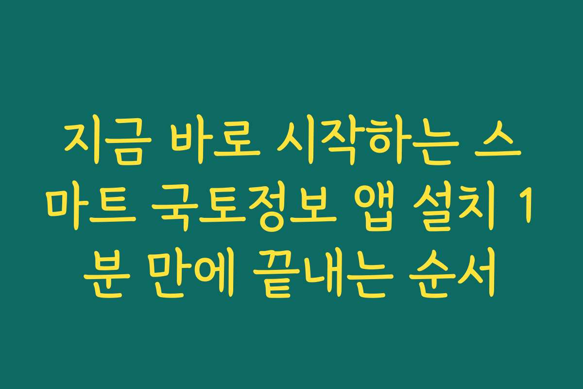 지금 바로 시작하는 스마트 국토정보 앱 설치 1분 만에 끝내는 순서