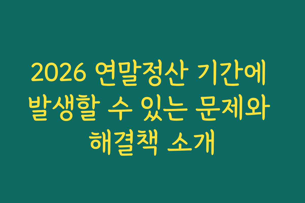 2026 연말정산 기간에 발생할 수 있는 문제와 해결책 소개
