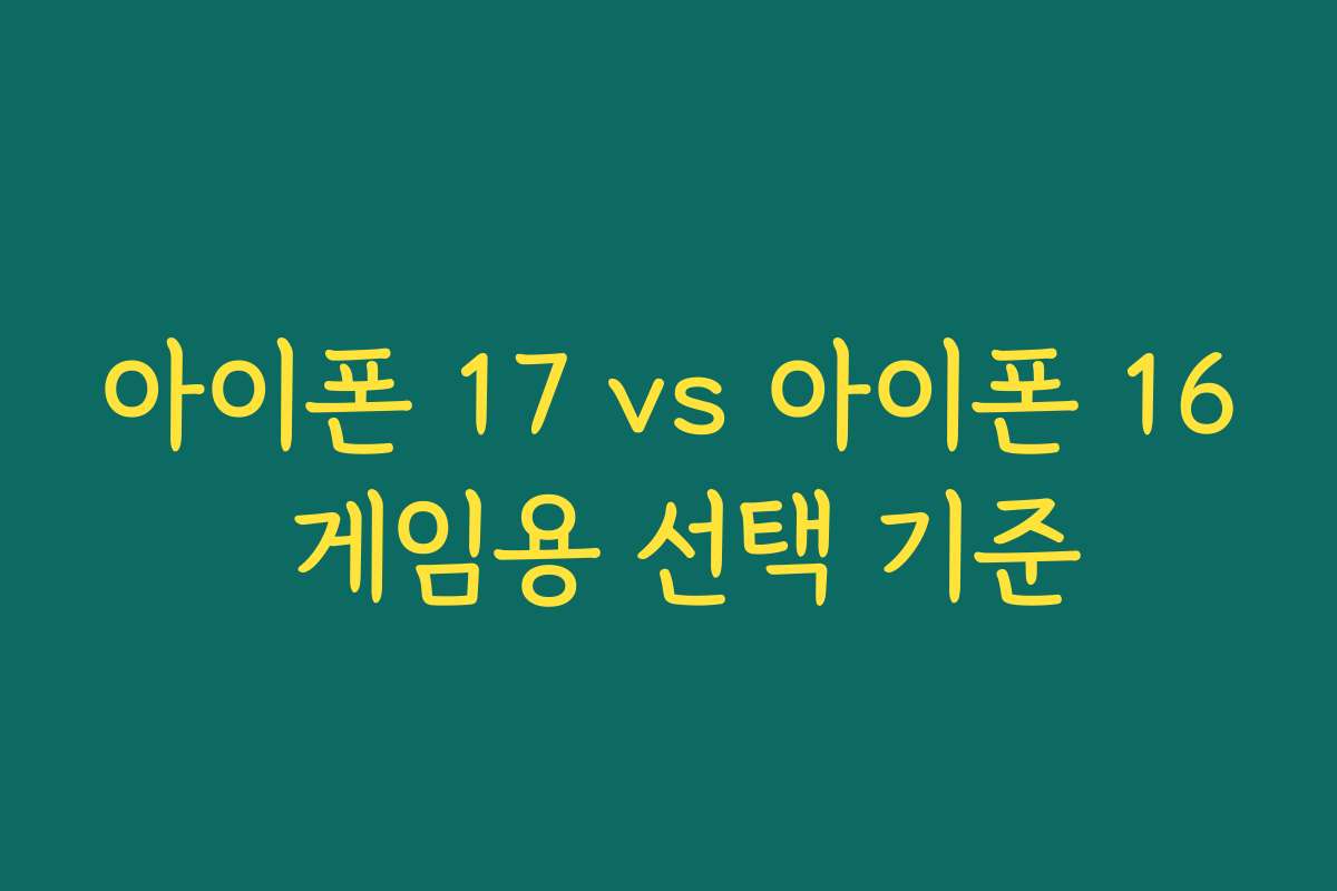 아이폰 17 vs 아이폰 16 게임용 선택 기준 아이폰 17 vs 아이폰 16 게임용 선택 기준