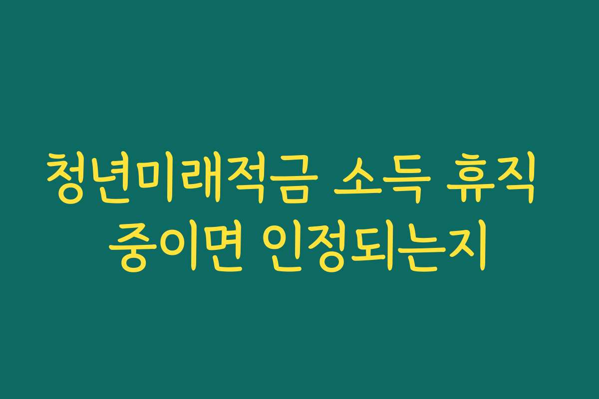 청년미래적금 소득 휴직 중이면 인정되는지