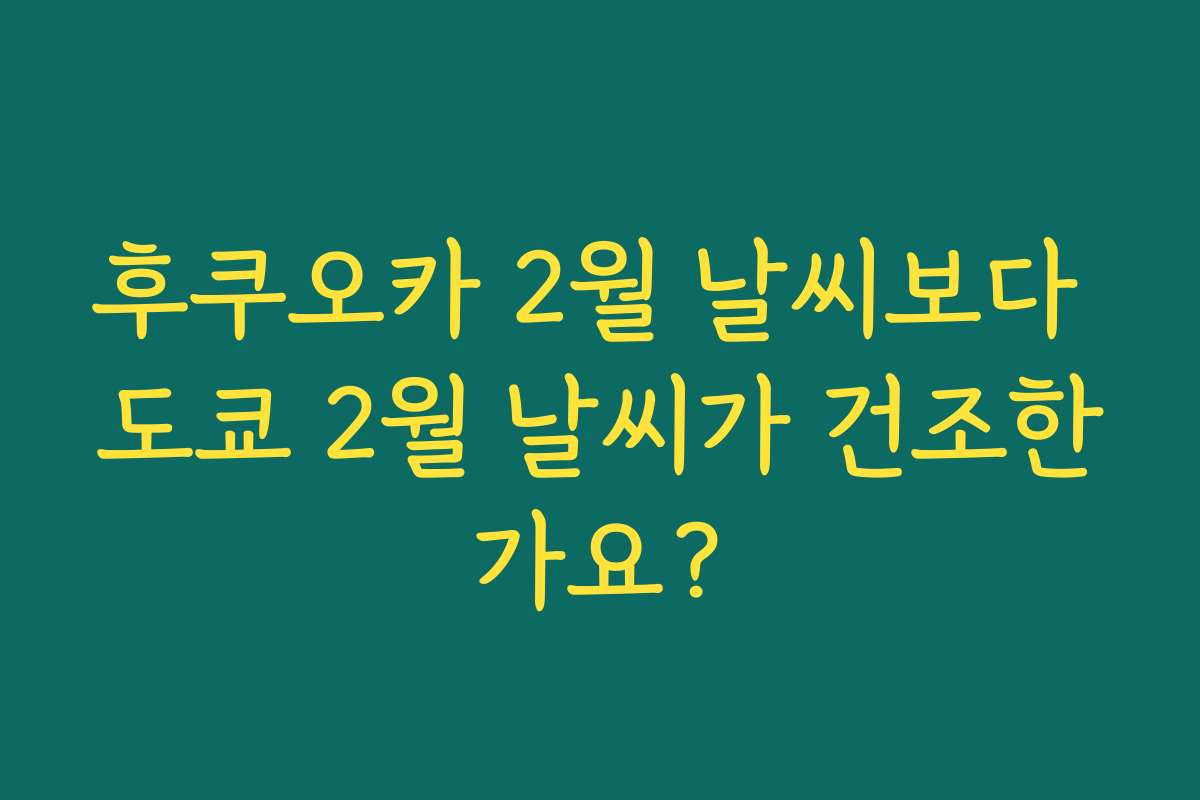 후쿠오카 2월 날씨보다 도쿄 2월 날씨가 건조한가요?