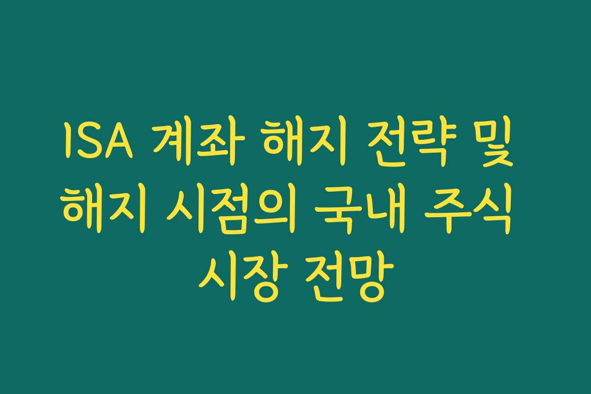 ISA 계좌 해지 전략 및 해지 시점의 국내 주식 시장 전망 ISA 계좌 해지 전략 및 해지 시점의 국내 주식 시장 전망