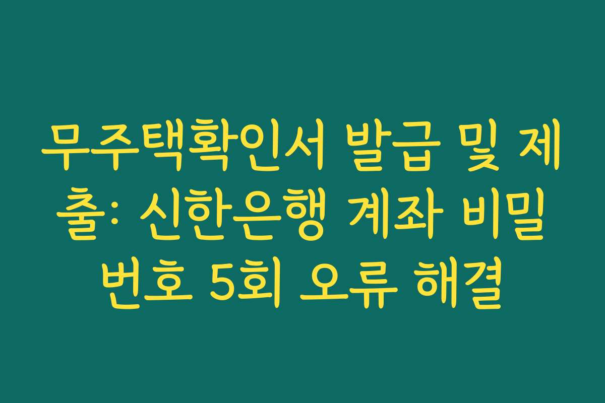 무주택확인서 발급 및 제출: 신한은행 계좌 비밀번호 5회 오류 해결 무주택확인서 발급 및 제출: 신한은행 계좌 비밀번호 5회 오류 해결