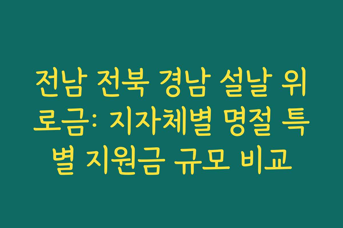전남 전북 경남 설날 위로금: 지자체별 명절 특별 지원금 규모 비교