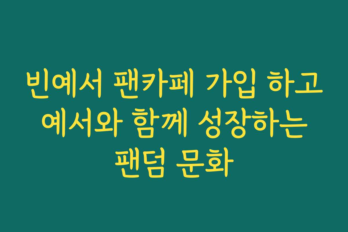 빈예서 팬카페 가입 하고 예서와 함께 성장하는 팬덤 문화 빈예서 팬카페 가입 하고 예서와 함께 성장하는 팬덤 문화