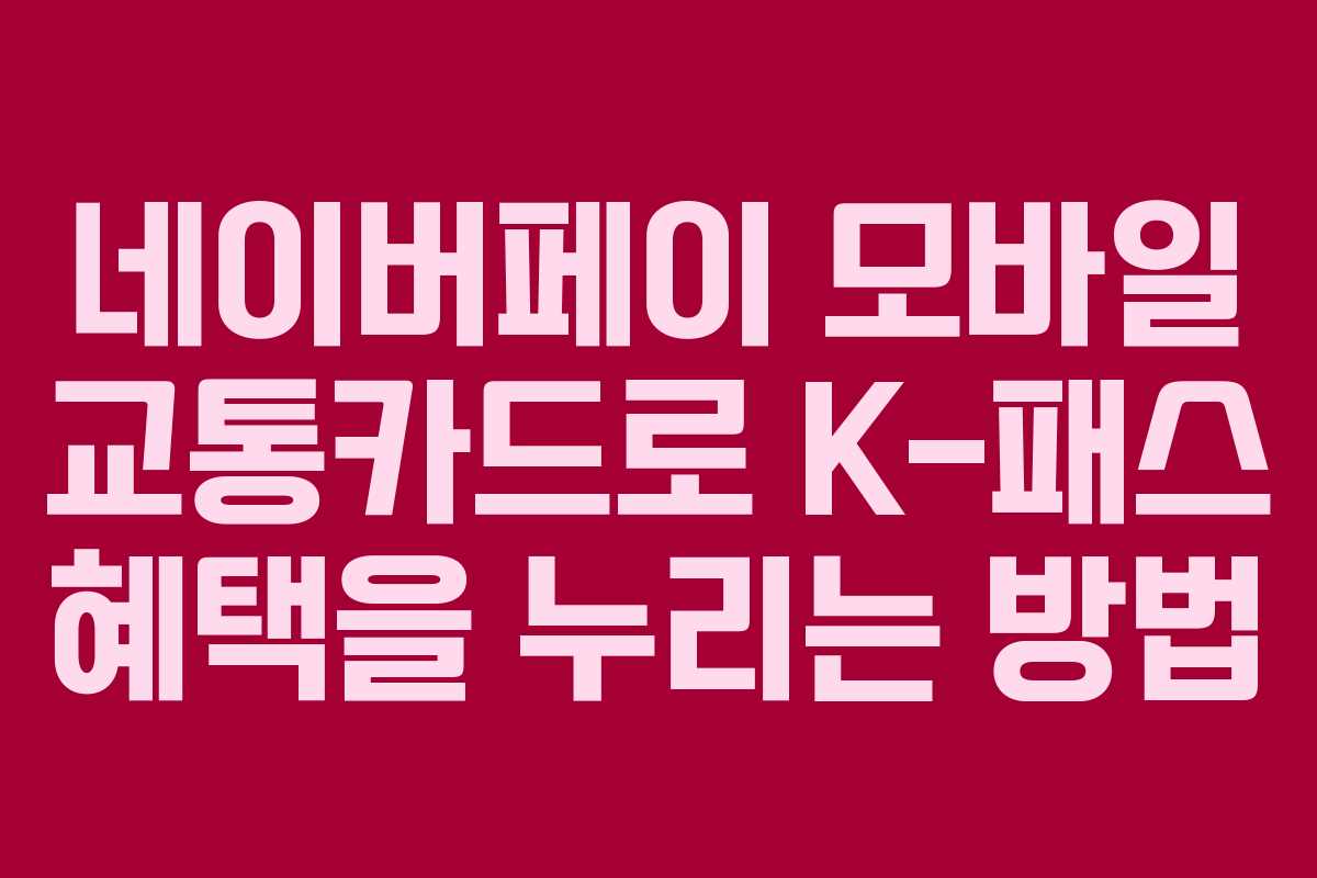 네이버페이 모바일 교통카드로 K-패스 혜택을 누리는 방법 네이버페이 모바일 교통카드로 K-패스 혜택을 누리는 방법
