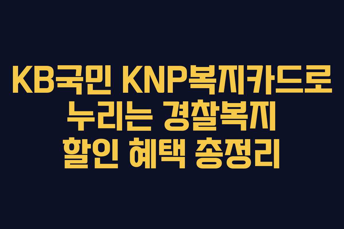 KB국민 KNP복지카드로 누리는 경찰복지 할인 혜택 총정리 KB국민 KNP복지카드로 누리는 경찰복지 할인 혜택 총정리