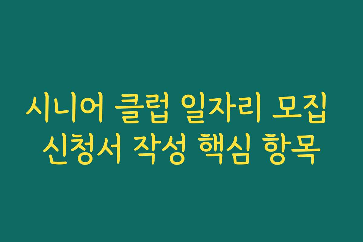 시니어 클럽 일자리 모집 신청서 작성 핵심 항목 시니어 클럽 일자리 모집 신청서 작성 핵심 항목