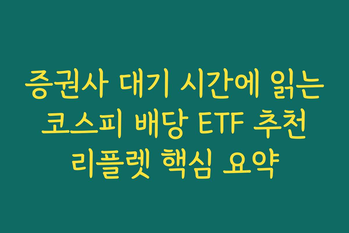 증권사 대기 시간에 읽는 코스피 배당 ETF 추천 리플렛 핵심 요약 증권사 대기 시간에 읽는 코스피 배당 ETF 추천 리플렛 핵심 요약
