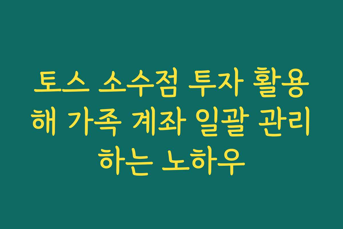토스 소수점 투자 활용해 가족 계좌 일괄 관리하는 노하우