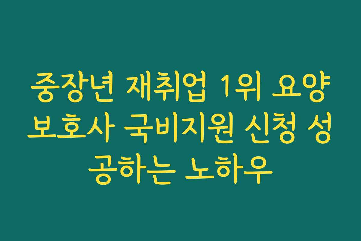 중장년 재취업 1위 요양보호사 국비지원 신청 성공하는 노하우