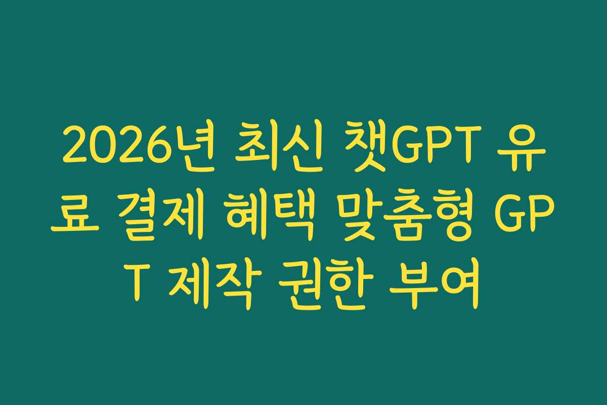 2026년 최신 챗GPT 유료 결제 혜택 맞춤형 GPT 제작 권한 부여