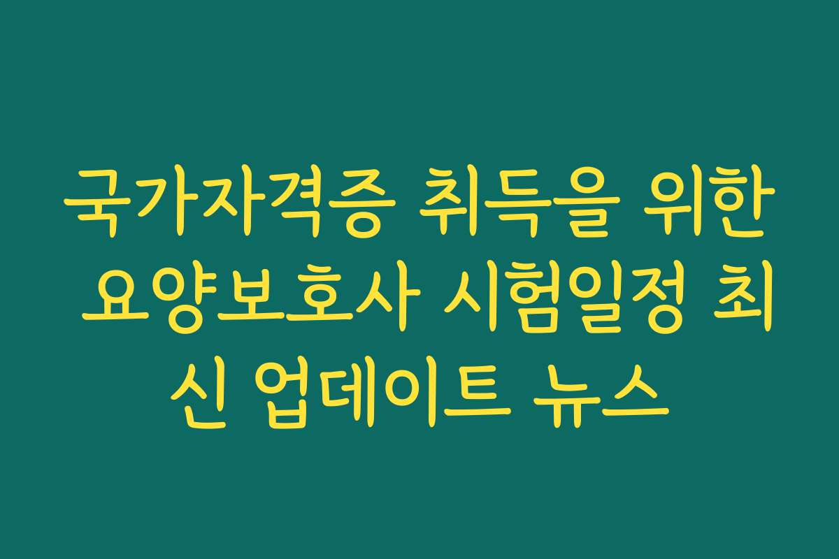 국가자격증 취득을 위한 요양보호사 시험일정 최신 업데이트 뉴스