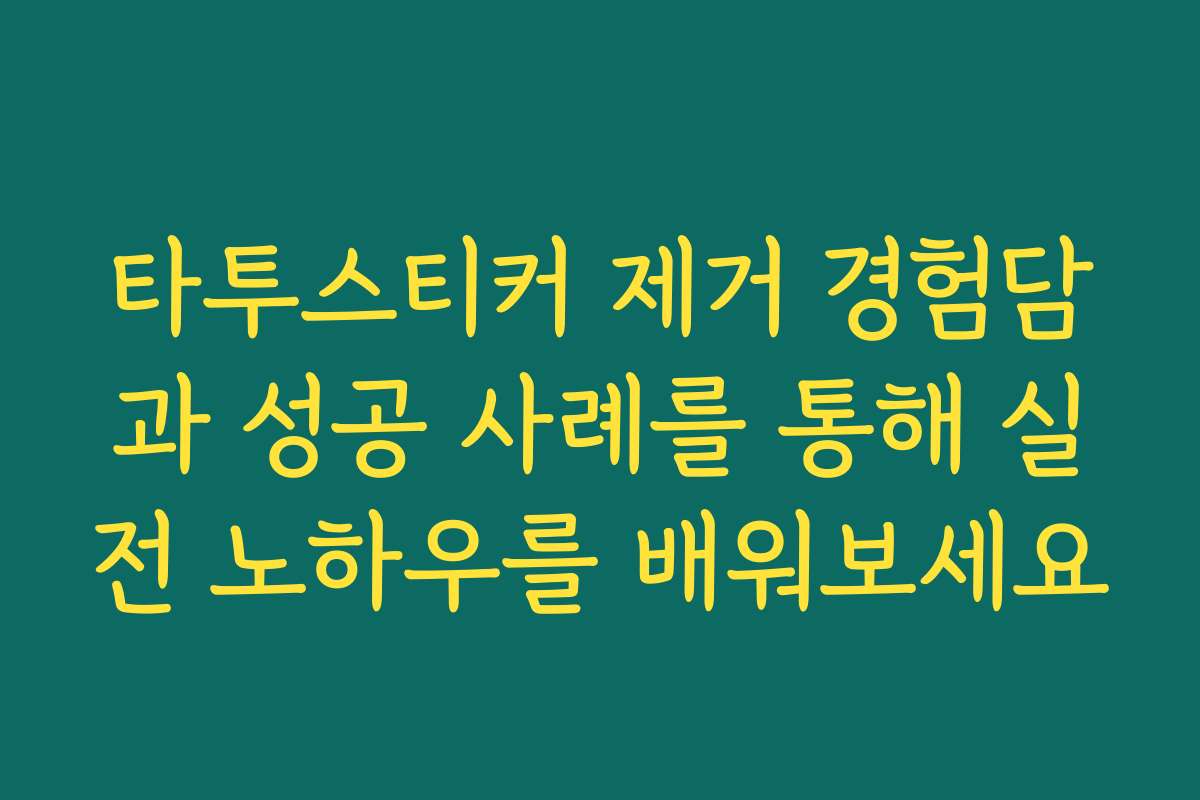 타투스티커 제거 경험담과 성공 사례를 통해 실전 노하우를 배워보세요