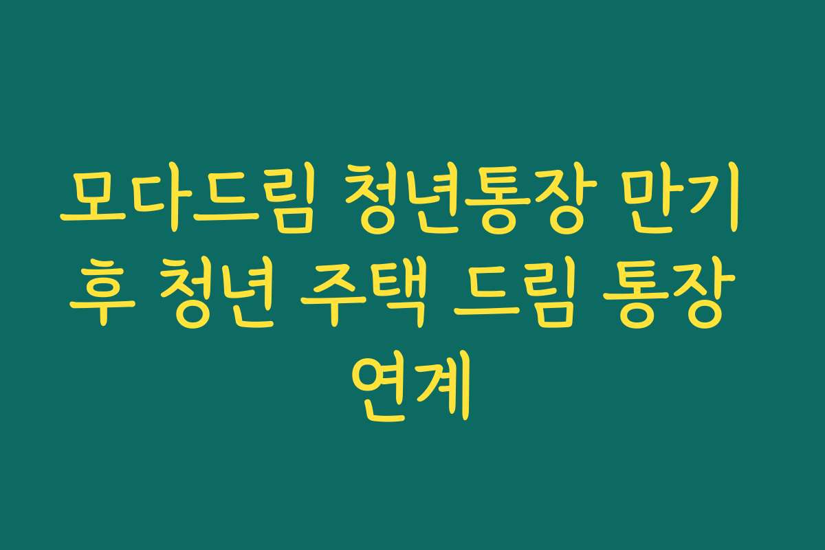 모다드림 청년통장 만기 후 청년 주택 드림 통장 연계 모다드림 청년통장 만기 후 청년 주택 드림 통장 연계