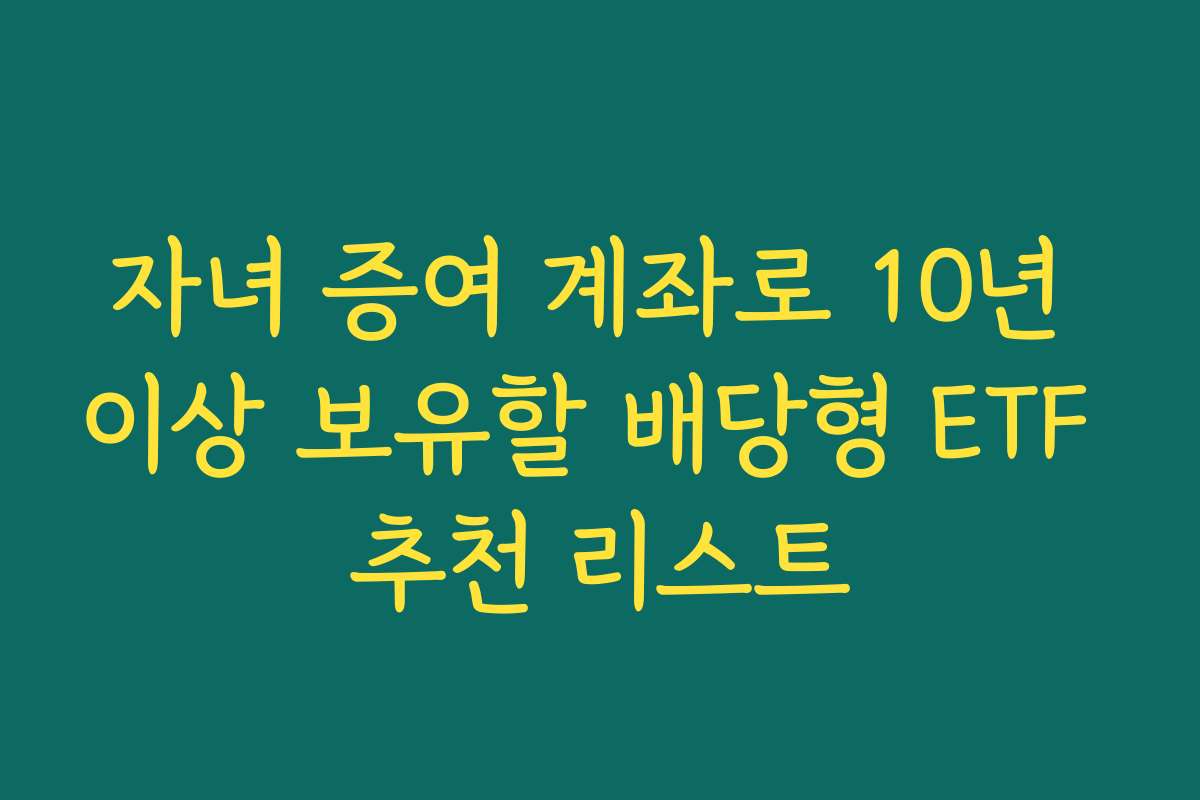 자녀 증여 계좌로 10년 이상 보유할 배당형 ETF 추천 리스트 자녀 증여 계좌로 10년 이상 보유할 배당형 ETF 추천 리스트