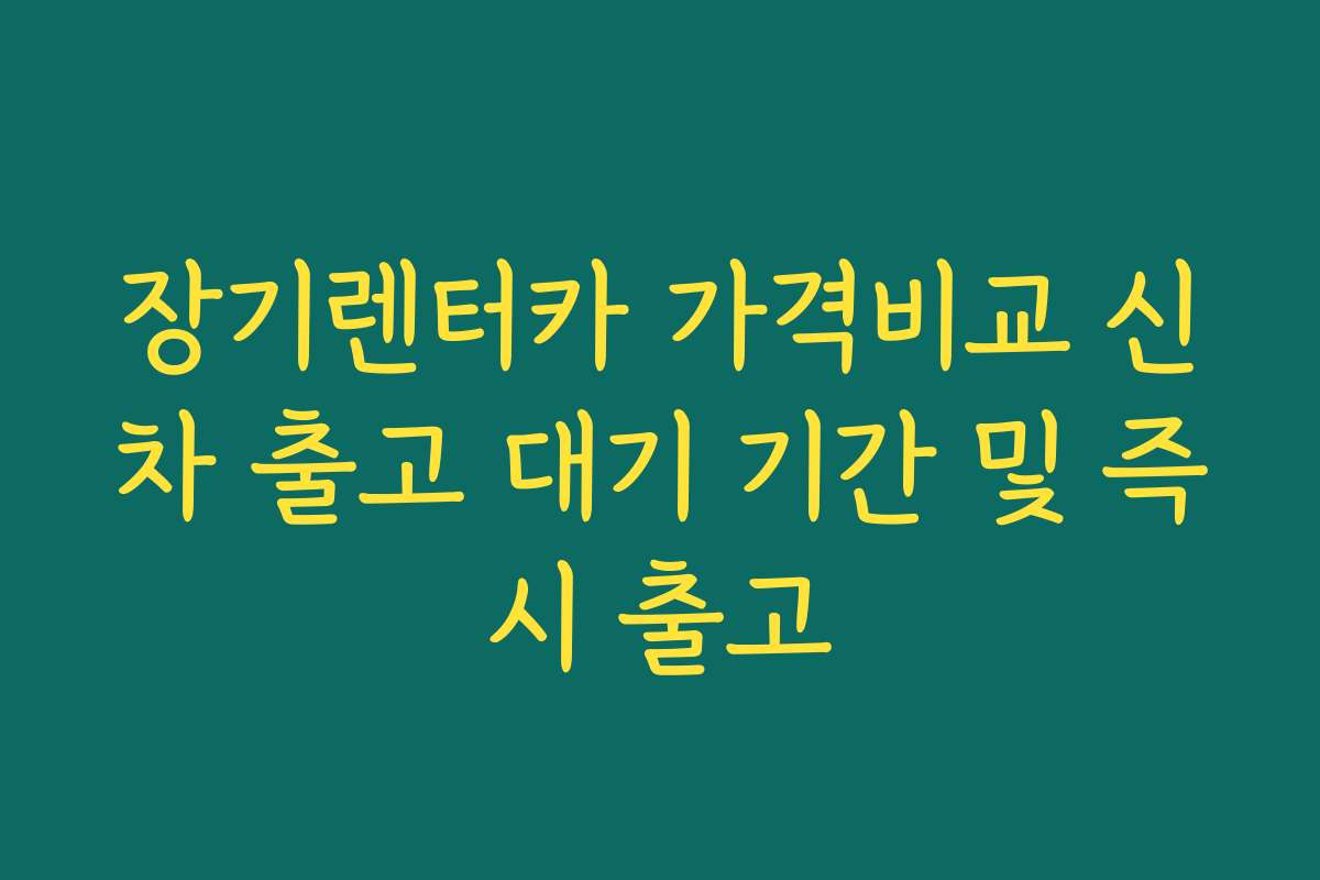 장기렌터카 가격비교 신차 출고 대기 기간 및 즉시 출고