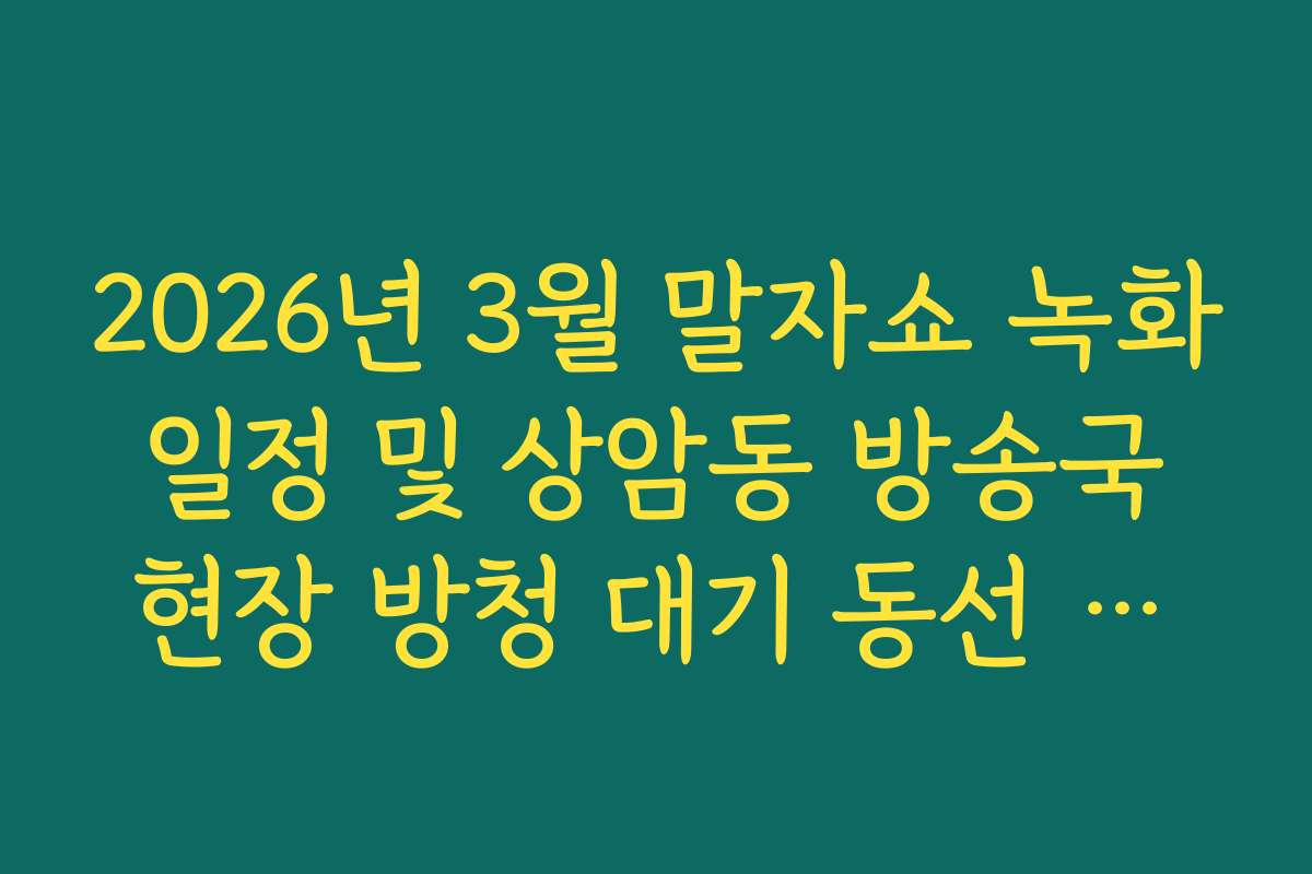 2026년 3월 말자쇼 녹화 일정 및 상암동 방송국 현장 방청 대기 동선 안내