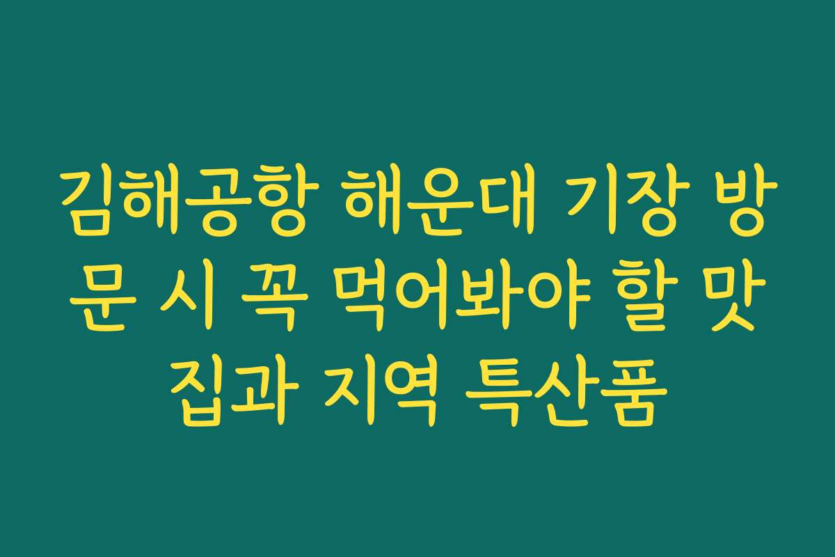 김해공항 해운대 기장 방문 시 꼭 먹어봐야 할 맛집과 지역 특산품