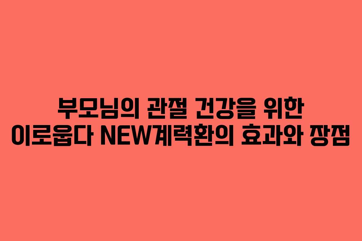 부모님의 관절 건강을 위한 이로웁다 NEW계력환의 효과와 장점