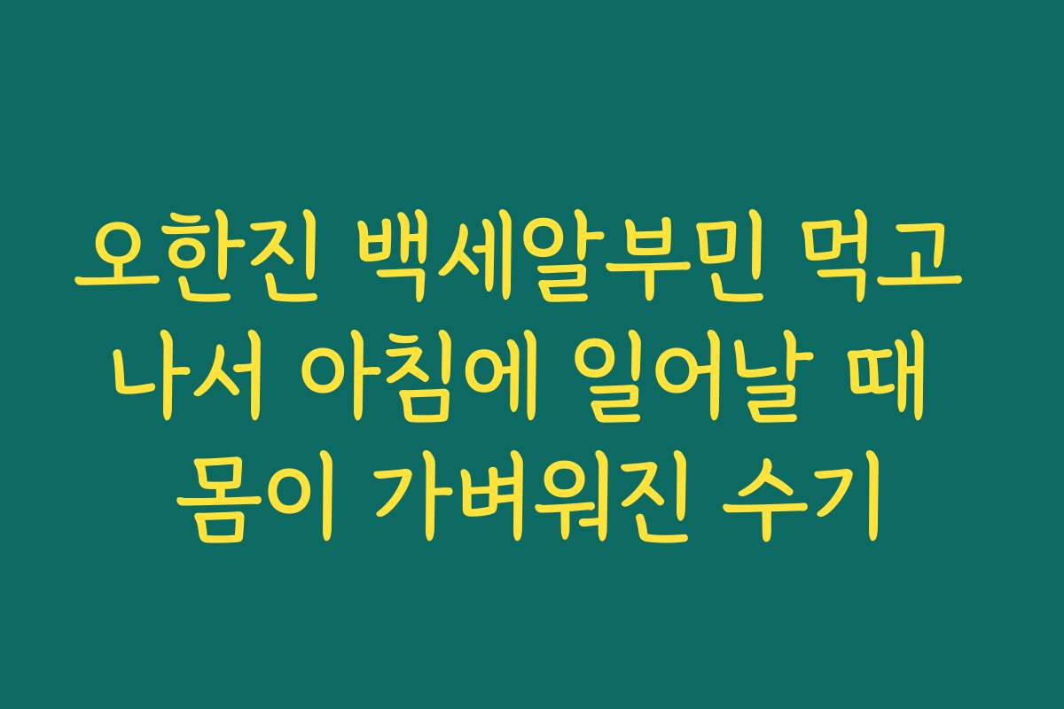 오한진 백세알부민 먹고 나서 아침에 일어날 때 몸이 가벼워진 수기