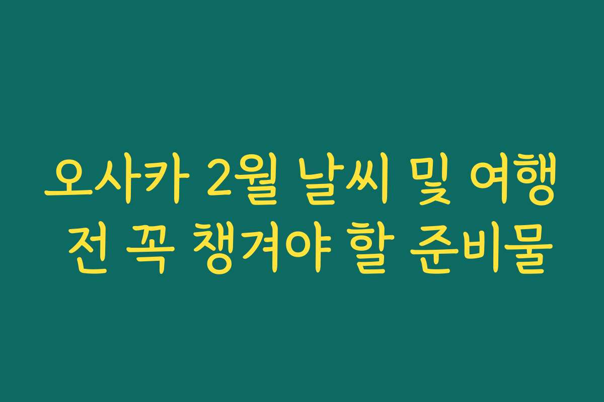 오사카 2월 날씨 및 여행 전 꼭 챙겨야 할 준비물