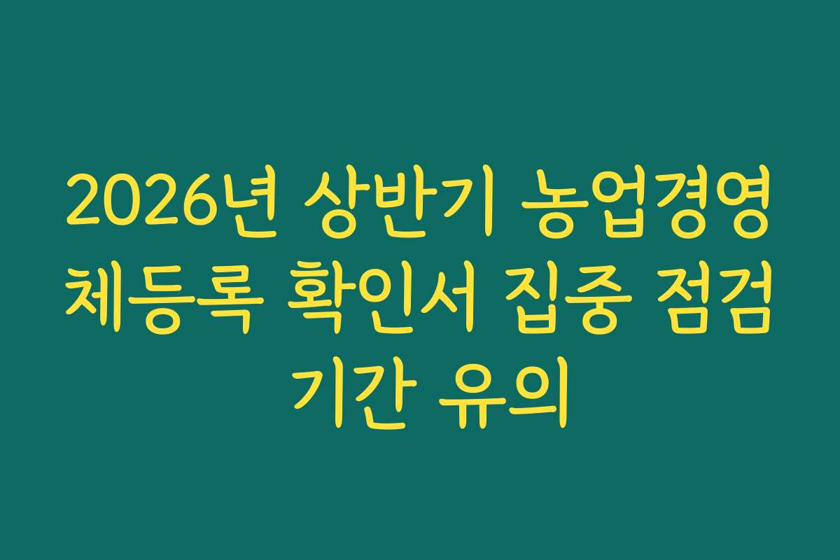 2026년 상반기 농업경영체등록 확인서 집중 점검 기간 유의