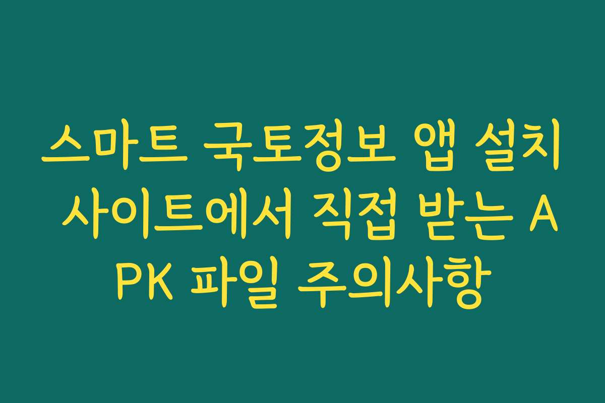 스마트 국토정보 앱 설치 사이트에서 직접 받는 APK 파일 주의사항