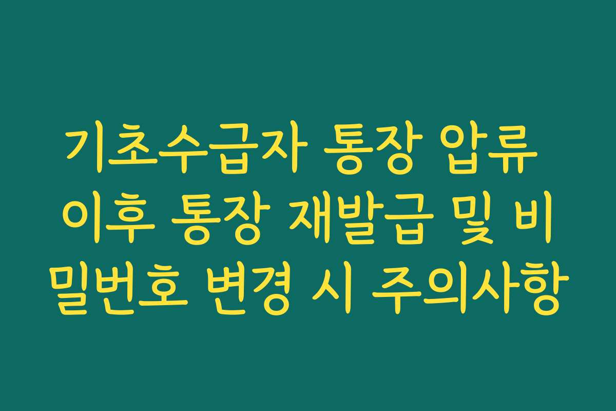 기초수급자 통장 압류 이후 통장 재발급 및 비밀번호 변경 시 주의사항 기초수급자 통장 압류 이후 통장 재발급 및 비밀번호 변경 시 주의사항