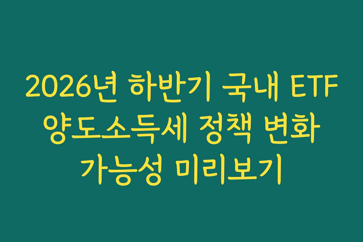 2026년 하반기 국내 ETF 양도소득세 정책 변화 가능성 미리보기
