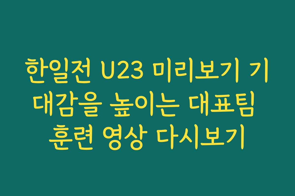 한일전 U23 미리보기 기대감을 높이는 대표팀 훈련 영상 다시보기