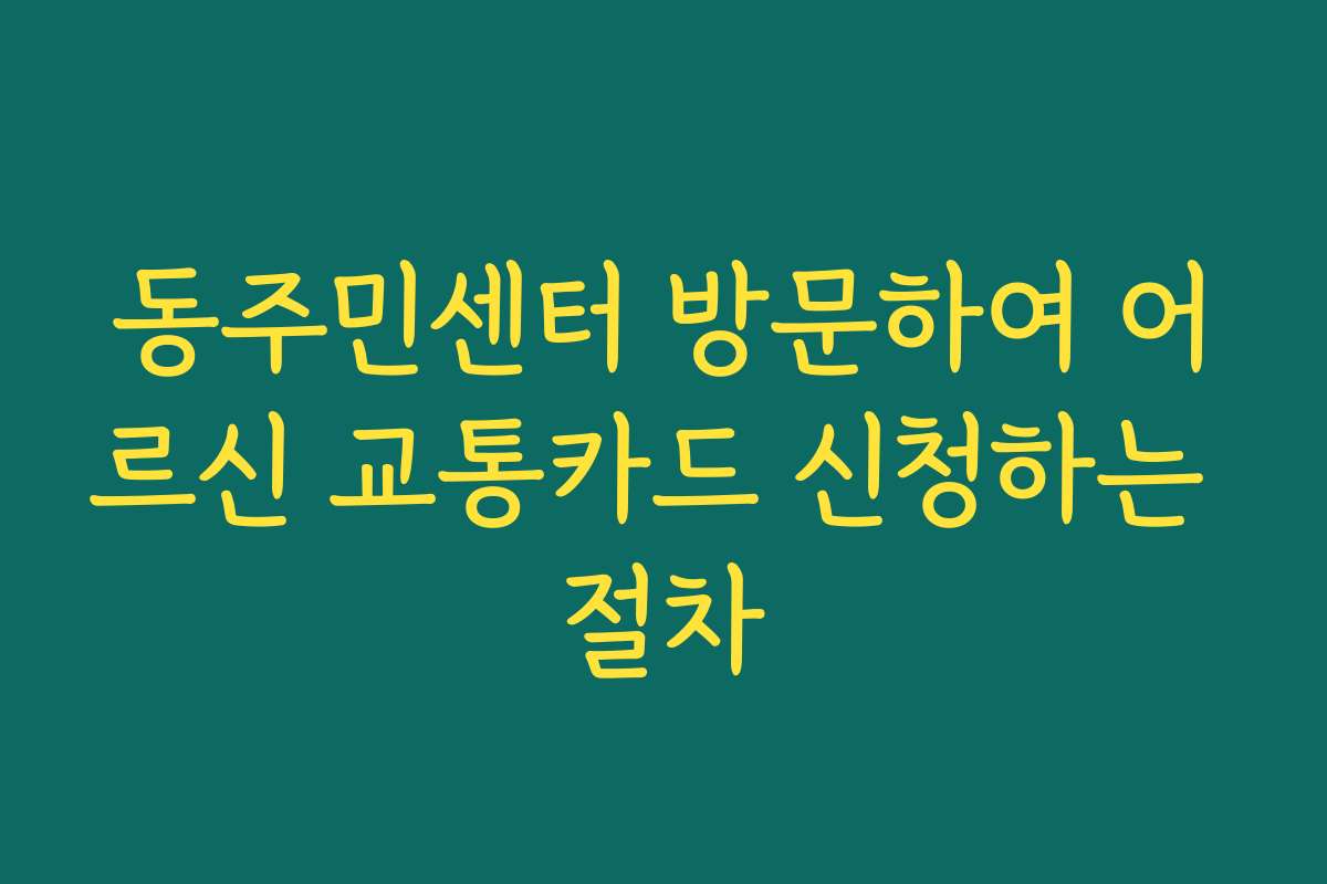 동주민센터 방문하여 어르신 교통카드 신청하는 절차
