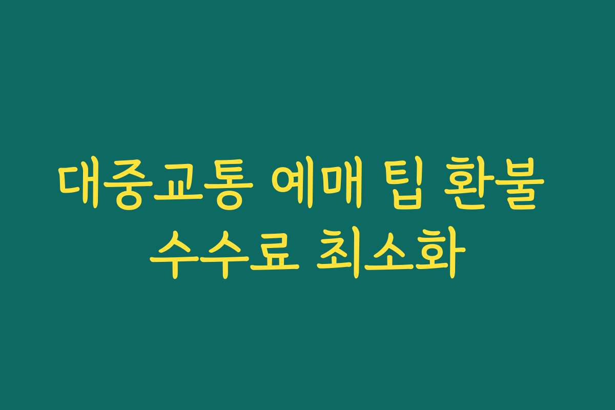 대중교통 예매 팁 환불 수수료 최소화 대중교통 예매 팁 환불 수수료 최소화
