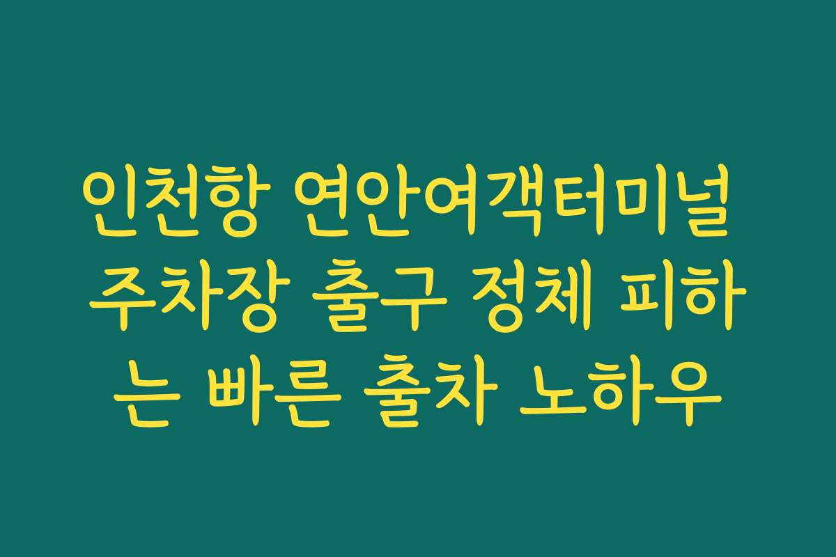 인천항 연안여객터미널 주차장 출구 정체 피하는 빠른 출차 노하우