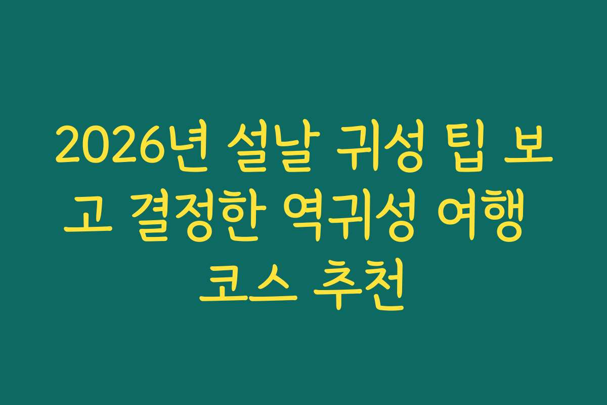 2026년 설날 귀성 팁 보고 결정한 역귀성 여행 코스 추천