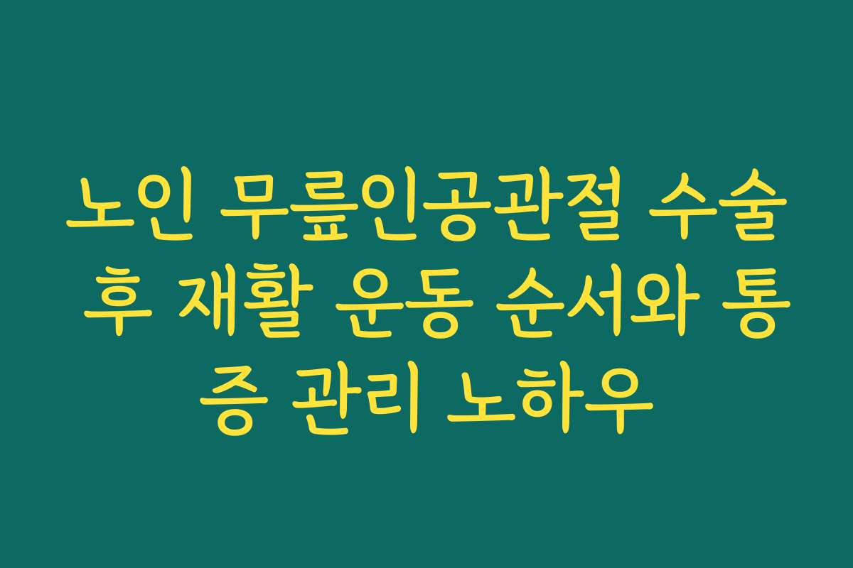 노인 무릎인공관절 수술 후 재활 운동 순서와 통증 관리 노하우