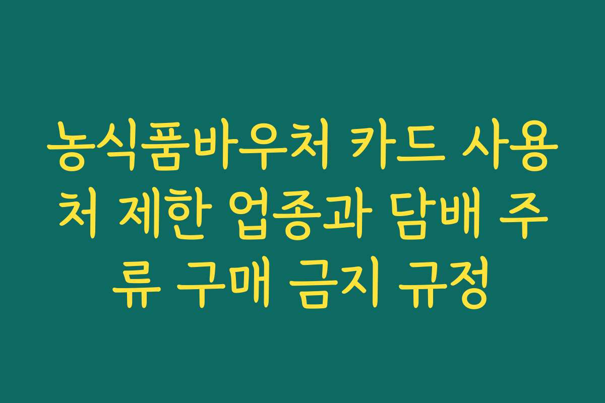 농식품바우처 카드 사용처 제한 업종과 담배 주류 구매 금지 규정 농식품바우처 카드 사용처 제한 업종과 담배 주류 구매 금지 규정