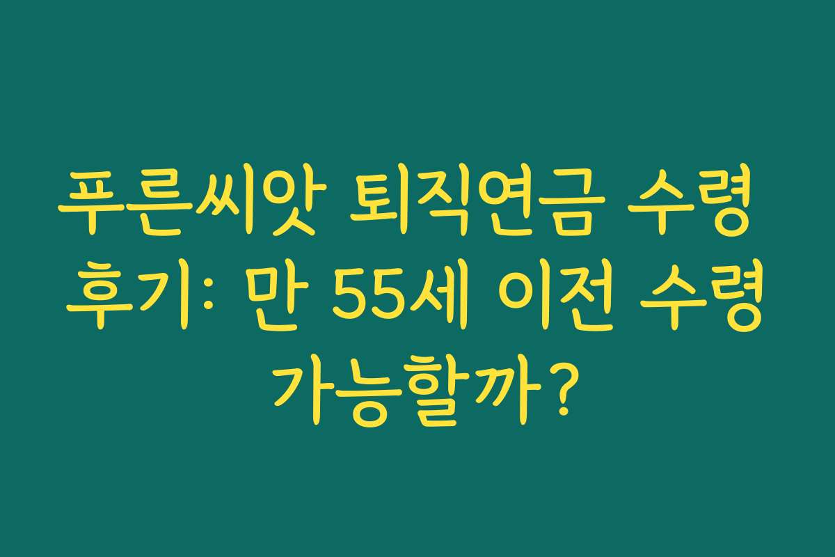 푸른씨앗 퇴직연금 수령 후기: 만 55세 이전 수령 가능할까?