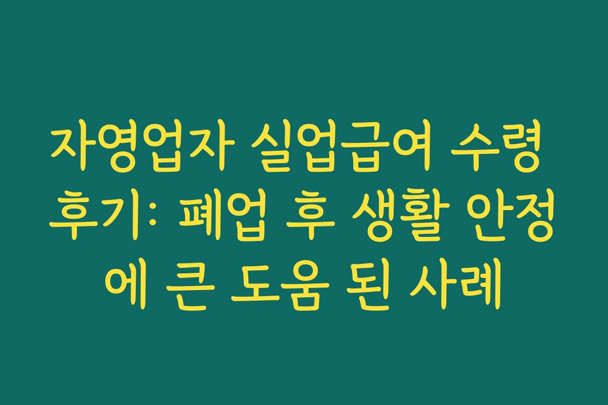 자영업자 실업급여 수령 후기: 폐업 후 생활 안정에 큰 도움 된 사례