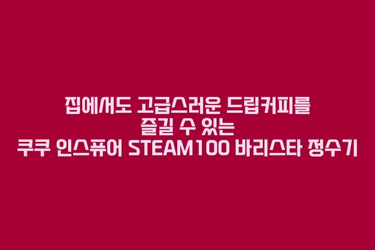 집에서도 고급스러운 드립커피를 즐길 수 있는 쿠쿠 인스퓨어 STEAM100 바리스타 정수기