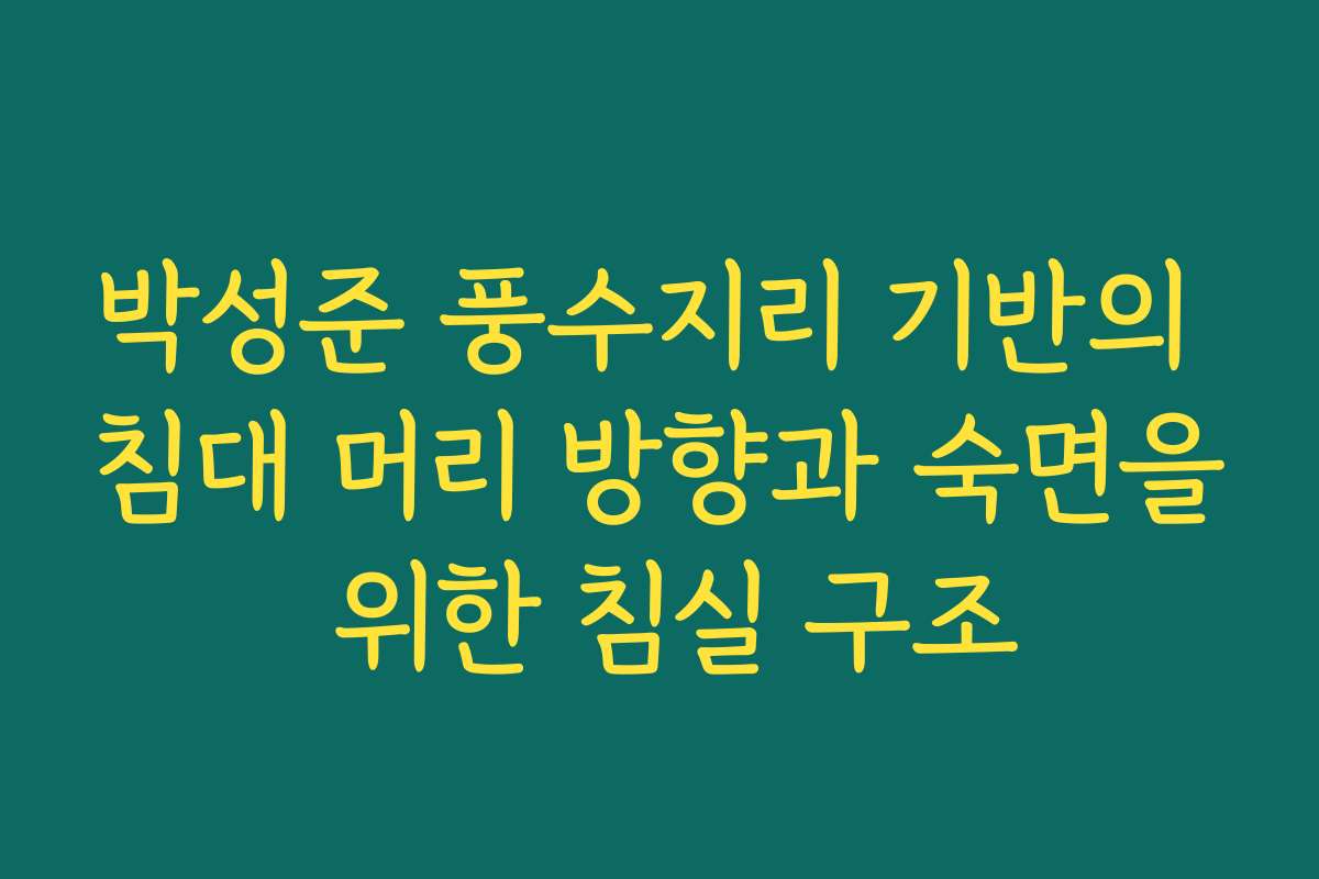 박성준 풍수지리 기반의 침대 머리 방향과 숙면을 위한 침실 구조