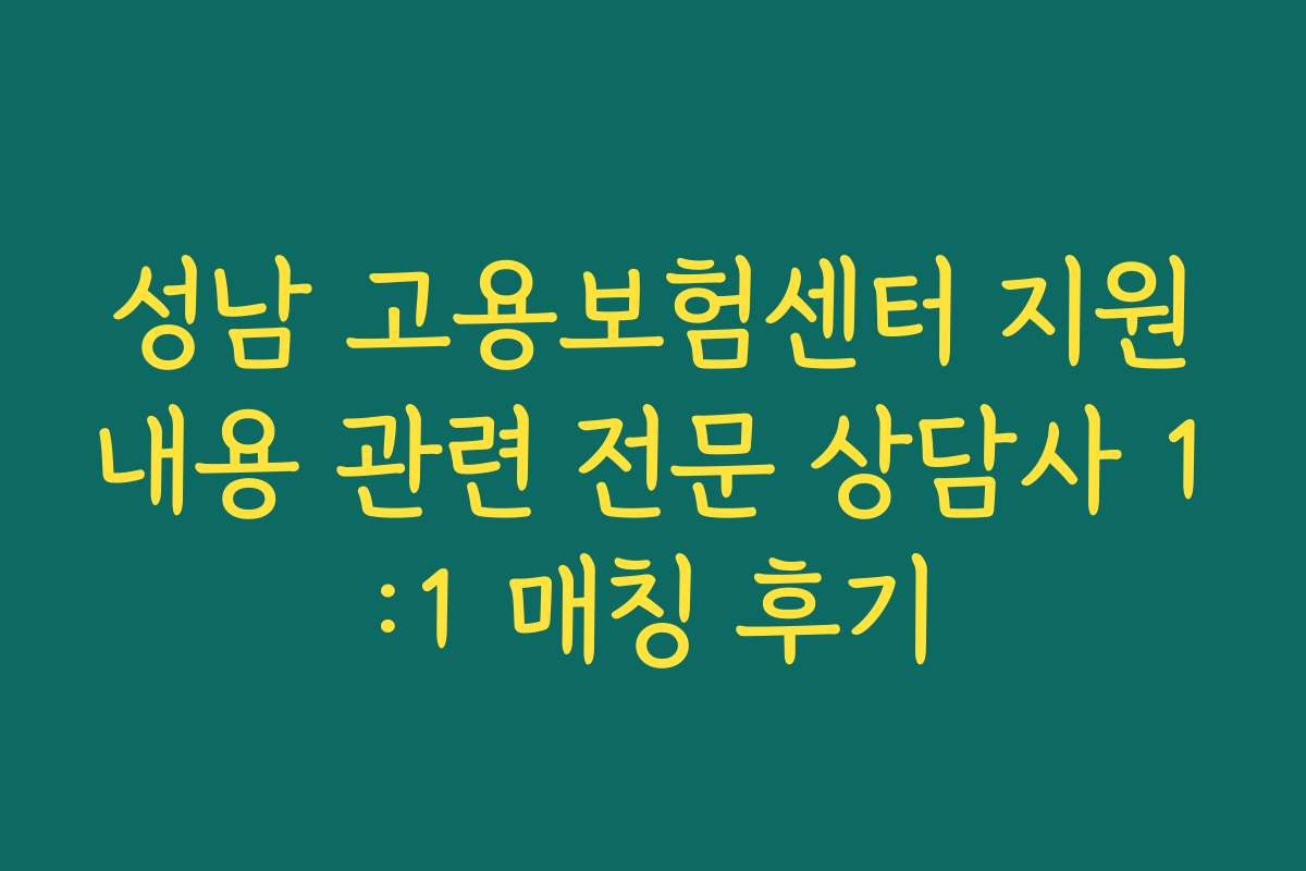 성남 고용보험센터 지원내용 관련 전문 상담사 1:1 매칭 후기 성남 고용보험센터 지원내용 관련 전문 상담사 1:1 매칭 후기