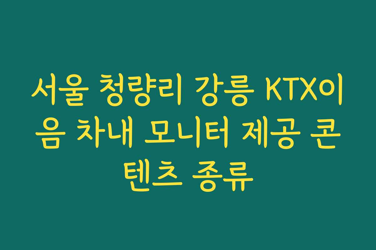 서울 청량리 강릉 KTX이음 차내 모니터 제공 콘텐츠 종류 서울 청량리 강릉 KTX이음 차내 모니터 제공 콘텐츠 종류