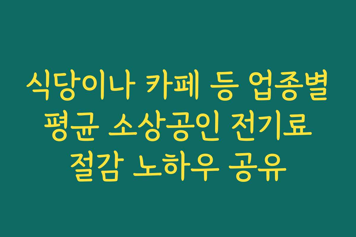 식당이나 카페 등 업종별 평균 소상공인 전기료 절감 노하우 공유 식당이나 카페 등 업종별 평균 소상공인 전기료 절감 노하우 공유
