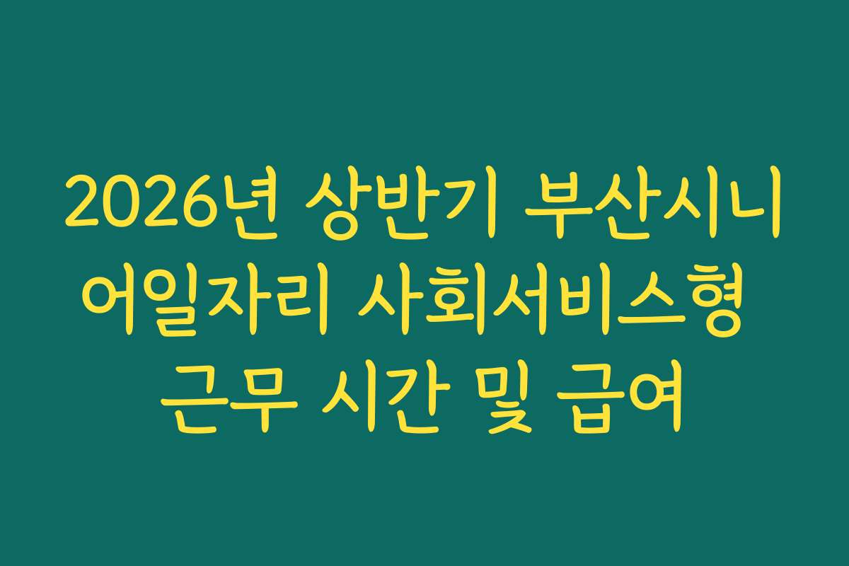 2026년 상반기 부산시니어일자리 사회서비스형 근무 시간 및 급여