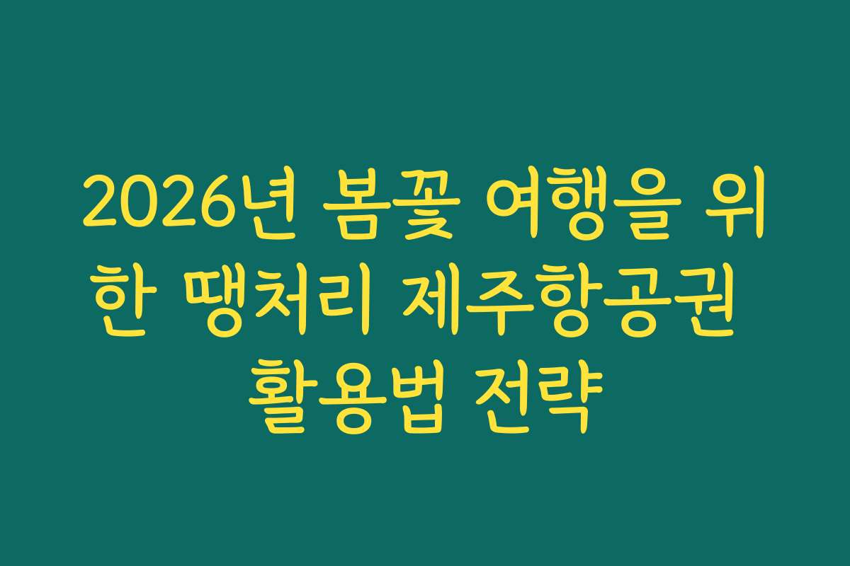 2026년 봄꽃 여행을 위한 땡처리 제주항공권 활용법 전략