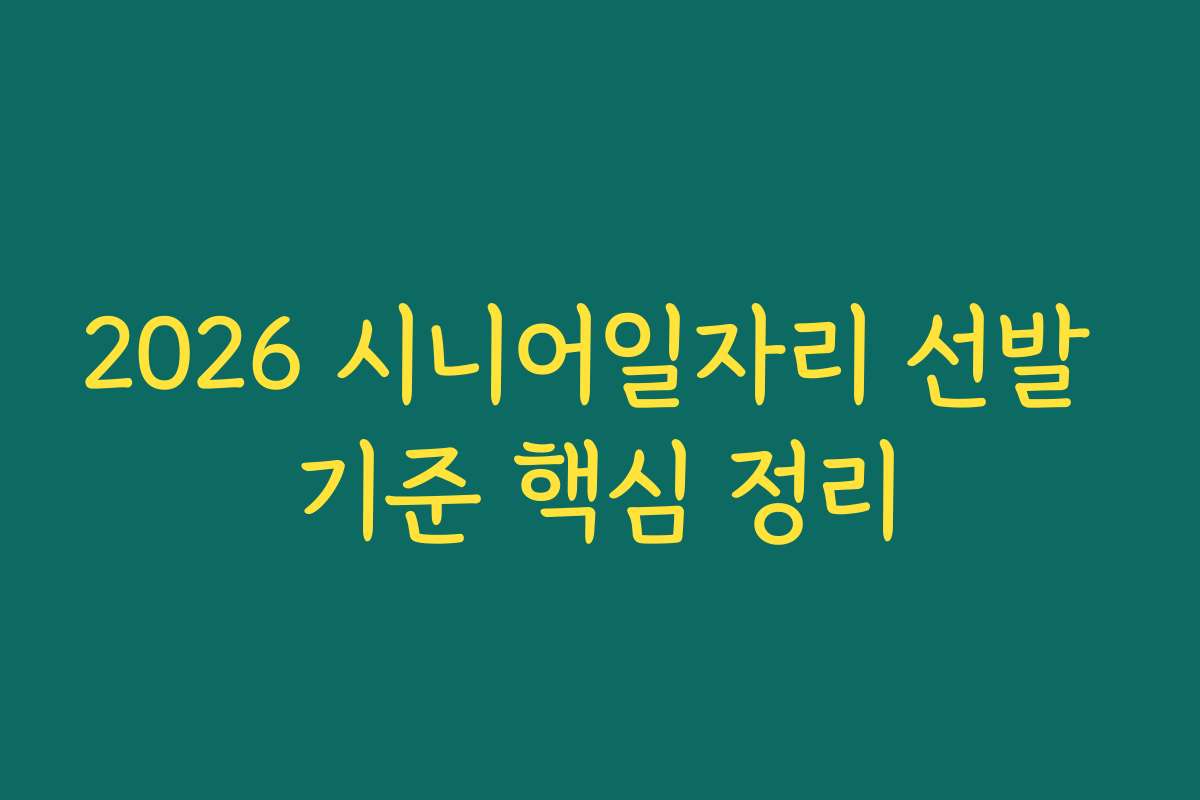 2026 시니어일자리 선발 기준 핵심 정리 2026 시니어일자리 선발 기준 핵심 정리