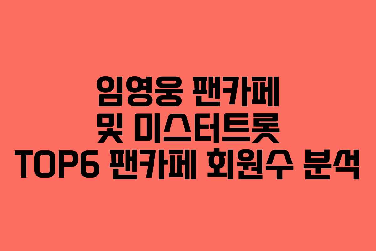 임영웅 팬카페 및 미스터트롯 TOP6 팬카페 회원수 분석