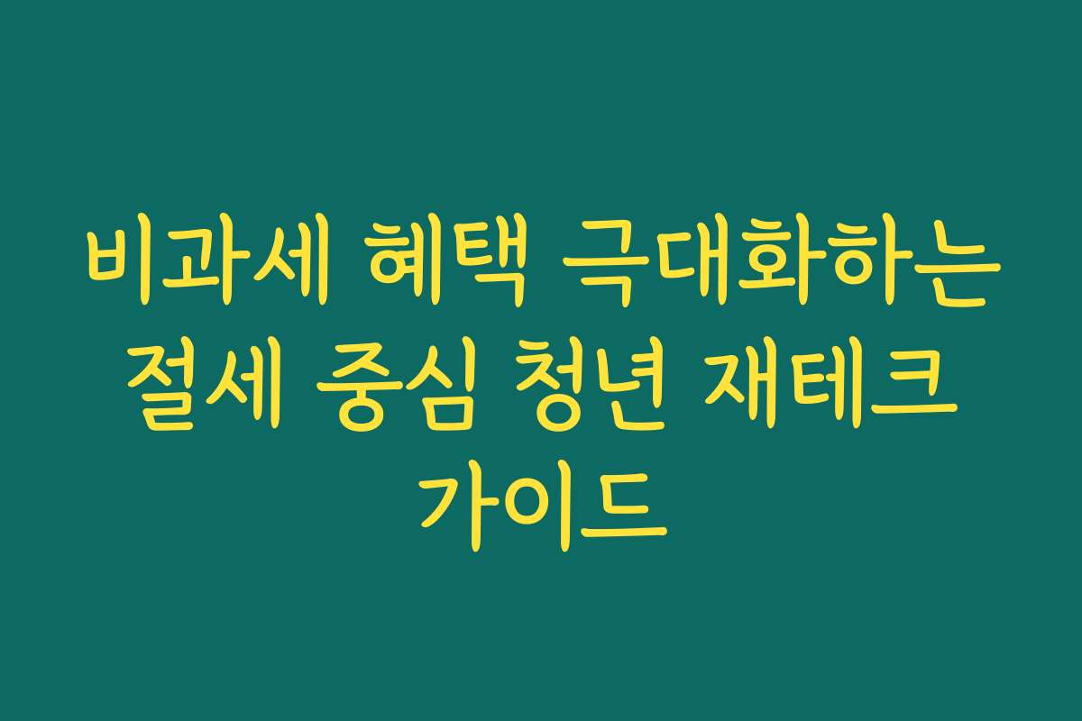 비과세 혜택 극대화하는 절세 중심 청년 재테크 가이드